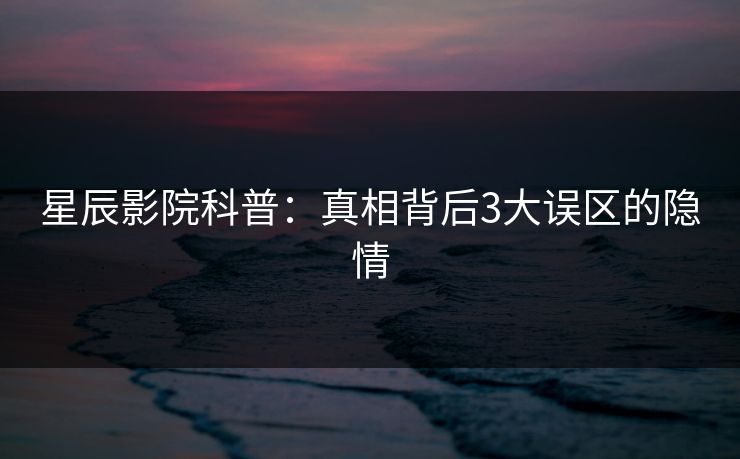 星辰影院科普：真相背后3大误区的隐情