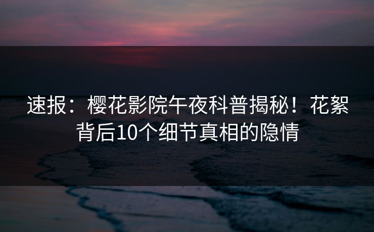 速报：樱花影院午夜科普揭秘！花絮背后10个细节真相的隐情