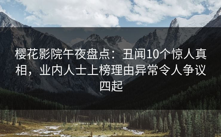 樱花影院午夜盘点：丑闻10个惊人真相，业内人士上榜理由异常令人争议四起