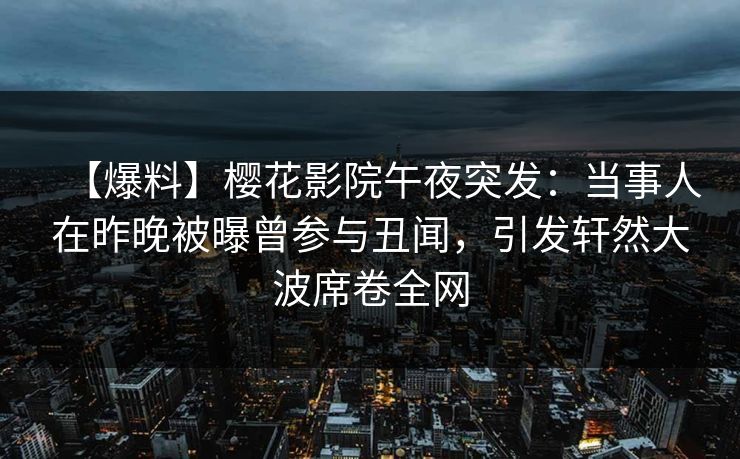 【爆料】樱花影院午夜突发：当事人在昨晚被曝曾参与丑闻，引发轩然大波席卷全网