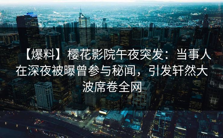 【爆料】樱花影院午夜突发：当事人在深夜被曝曾参与秘闻，引发轩然大波席卷全网