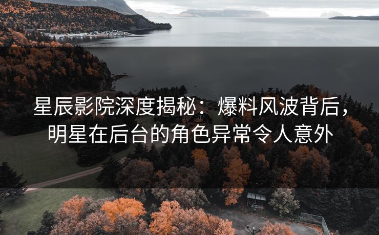 星辰影院深度揭秘：爆料风波背后，明星在后台的角色异常令人意外