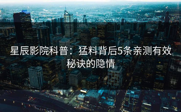 星辰影院科普：猛料背后5条亲测有效秘诀的隐情