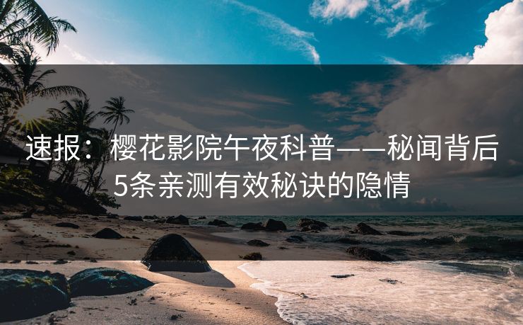 速报：樱花影院午夜科普——秘闻背后5条亲测有效秘诀的隐情
