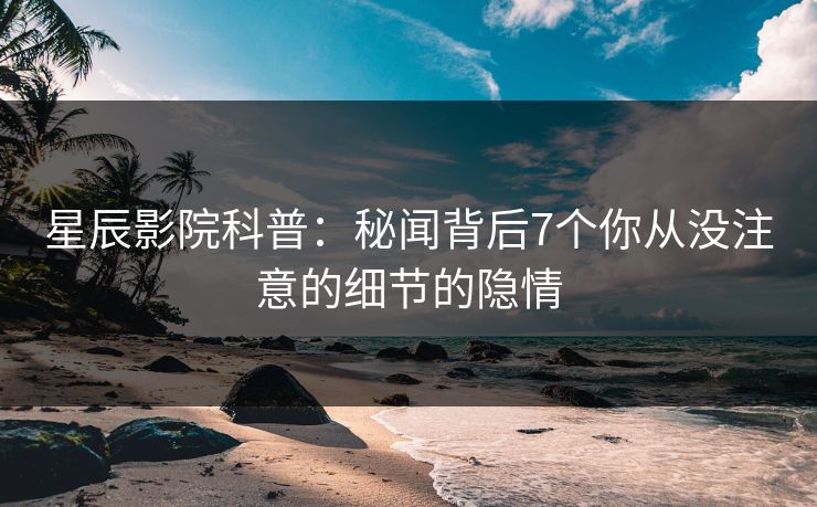 星辰影院科普：秘闻背后7个你从没注意的细节的隐情