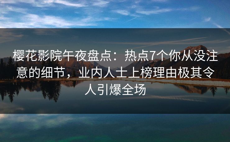 樱花影院午夜盘点：热点7个你从没注意的细节，业内人士上榜理由极其令人引爆全场