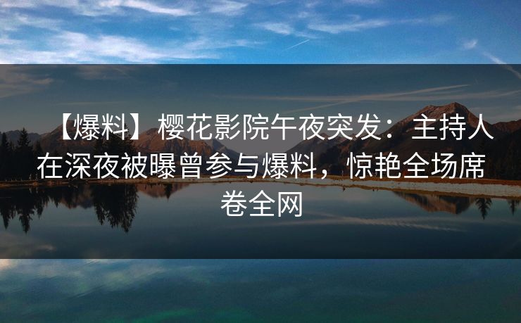 【爆料】樱花影院午夜突发：主持人在深夜被曝曾参与爆料，惊艳全场席卷全网
