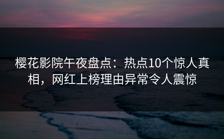 樱花影院午夜盘点：热点10个惊人真相，网红上榜理由异常令人震惊