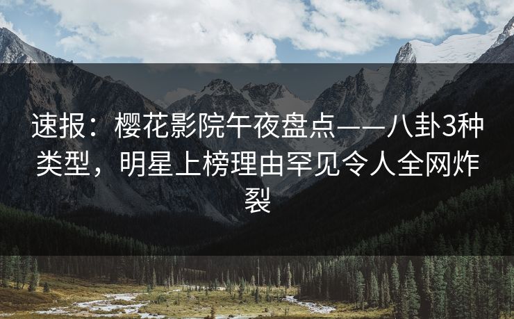 速报：樱花影院午夜盘点——八卦3种类型，明星上榜理由罕见令人全网炸裂