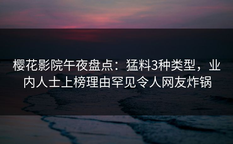 樱花影院午夜盘点：猛料3种类型，业内人士上榜理由罕见令人网友炸锅