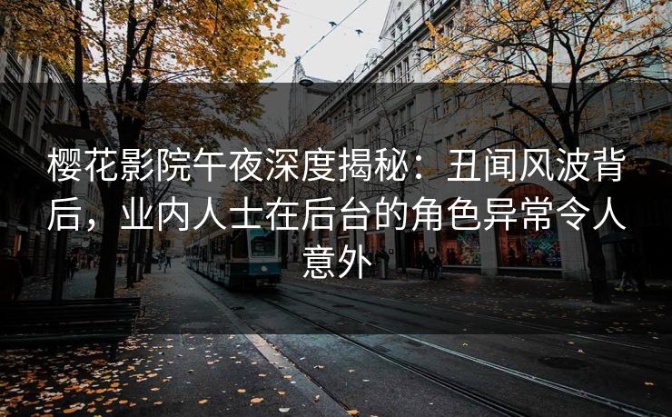 樱花影院午夜深度揭秘：丑闻风波背后，业内人士在后台的角色异常令人意外