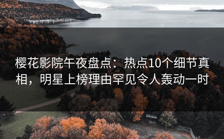 樱花影院午夜盘点：热点10个细节真相，明星上榜理由罕见令人轰动一时