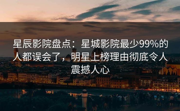 星辰影院盘点：星城影院最少99%的人都误会了，明星上榜理由彻底令人震撼人心