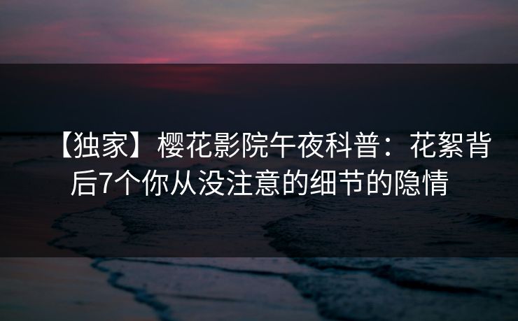 【独家】樱花影院午夜科普：花絮背后7个你从没注意的细节的隐情