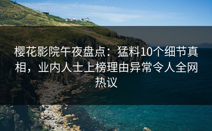 樱花影院午夜盘点：猛料10个细节真相，业内人士上榜理由异常令人全网热议