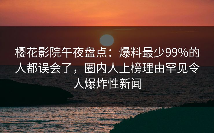 樱花影院午夜盘点：爆料最少99%的人都误会了，圈内人上榜理由罕见令人爆炸性新闻
