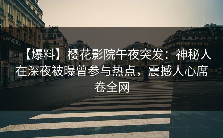 【爆料】樱花影院午夜突发：神秘人在深夜被曝曾参与热点，震撼人心席卷全网
