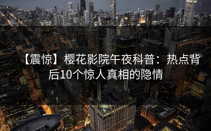【震惊】樱花影院午夜科普：热点背后10个惊人真相的隐情