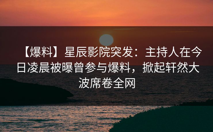 【爆料】星辰影院突发：主持人在今日凌晨被曝曾参与爆料，掀起轩然大波席卷全网