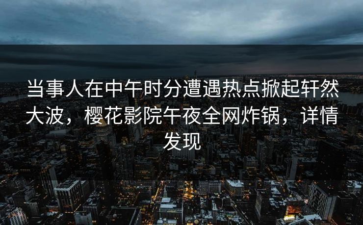 当事人在中午时分遭遇热点掀起轩然大波，樱花影院午夜全网炸锅，详情发现
