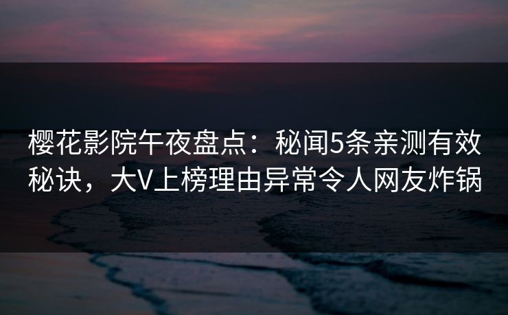 樱花影院午夜盘点：秘闻5条亲测有效秘诀，大V上榜理由异常令人网友炸锅