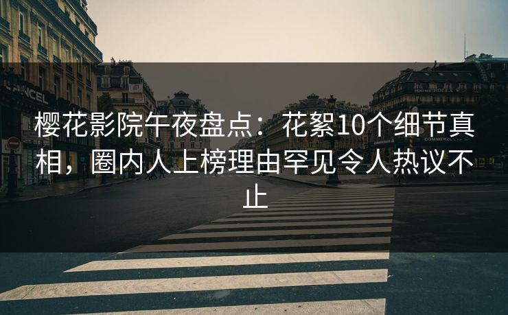 樱花影院午夜盘点：花絮10个细节真相，圈内人上榜理由罕见令人热议不止