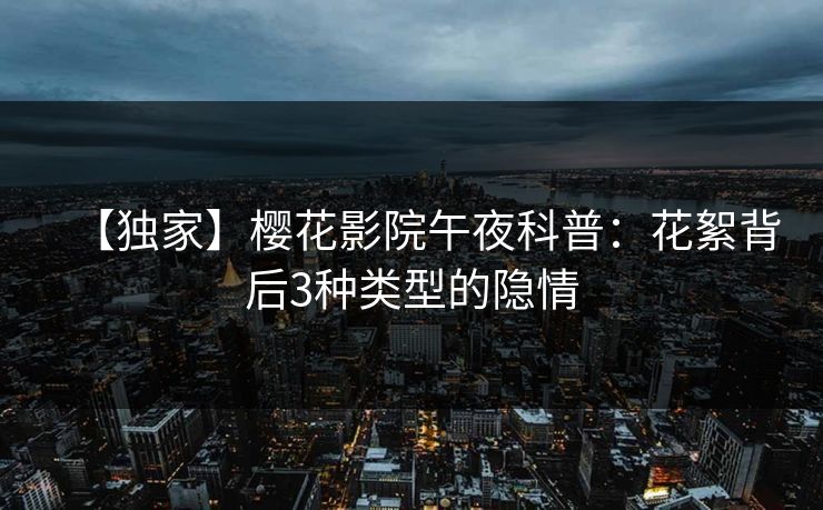 【独家】樱花影院午夜科普：花絮背后3种类型的隐情