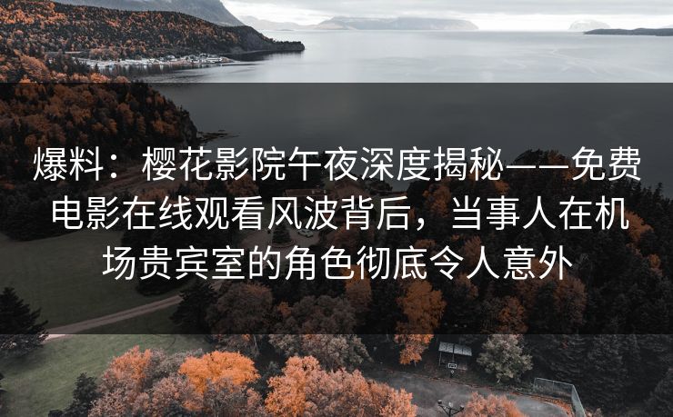 爆料:樱花影院午夜深度揭秘——免费电影在线观看风波背后,当事人在机场贵宾室的角色彻底令人意外