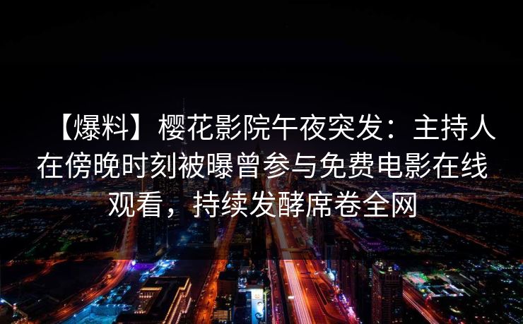 【爆料】樱花影院午夜突发：主持人在傍晚时刻被曝曾参与免费电影在线观看，持续发酵席卷全网