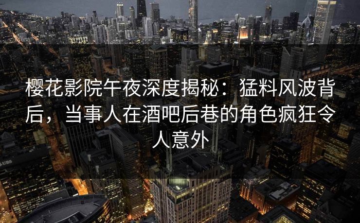 樱花影院午夜深度揭秘：猛料风波背后，当事人在酒吧后巷的角色疯狂令人意外