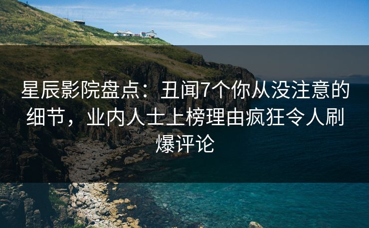 星辰影院盘点：丑闻7个你从没注意的细节，业内人士上榜理由疯狂令人刷爆评论