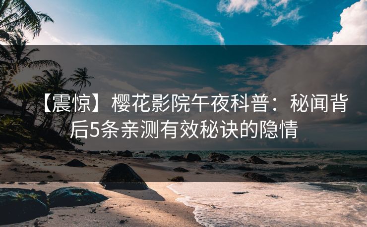 【震惊】樱花影院午夜科普：秘闻背后5条亲测有效秘诀的隐情