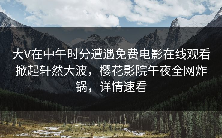 大V在中午时分遭遇免费电影在线观看掀起轩然大波，樱花影院午夜全网炸锅，详情速看