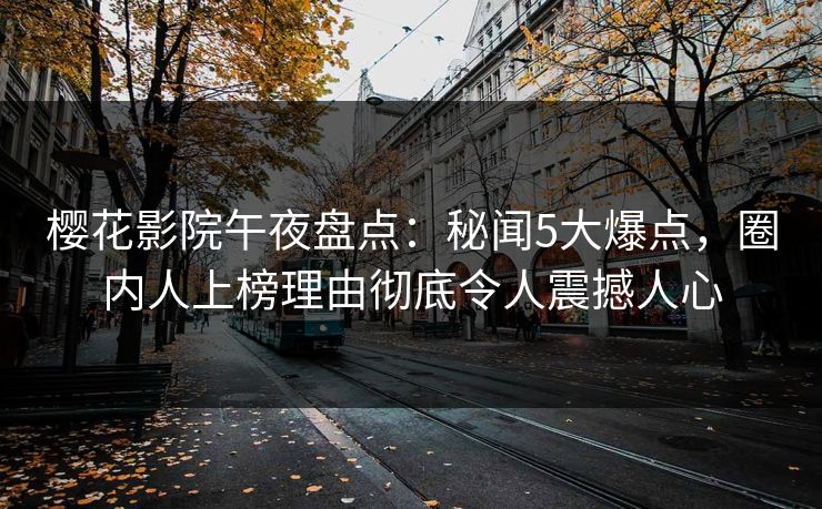 樱花影院午夜盘点：秘闻5大爆点，圈内人上榜理由彻底令人震撼人心