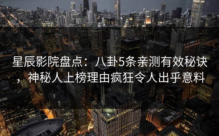星辰影院盘点：八卦5条亲测有效秘诀，神秘人上榜理由疯狂令人出乎意料