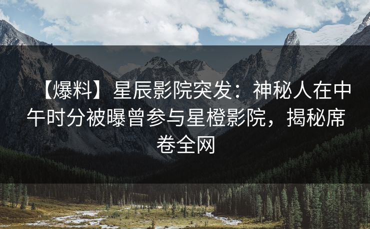 【爆料】星辰影院突发：神秘人在中午时分被曝曾参与星橙影院，揭秘席卷全网