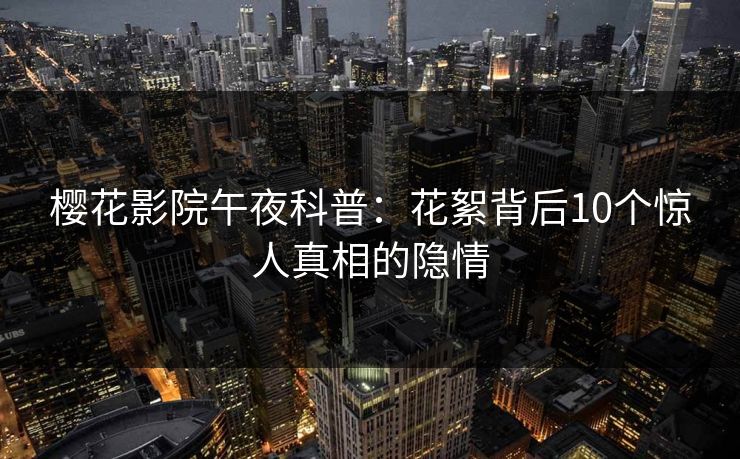 樱花影院午夜科普：花絮背后10个惊人真相的隐情