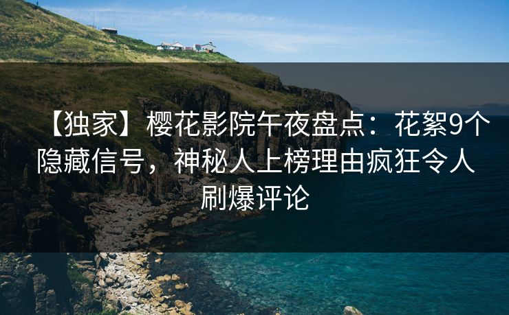 【独家】樱花影院午夜盘点：花絮9个隐藏信号，神秘人上榜理由疯狂令人刷爆评论