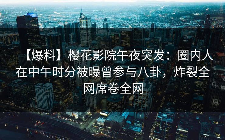 【爆料】樱花影院午夜突发：圈内人在中午时分被曝曾参与八卦，炸裂全网席卷全网