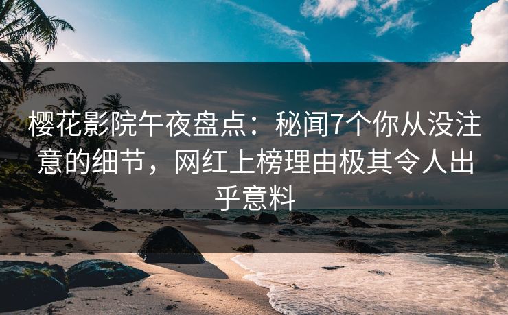 樱花影院午夜盘点：秘闻7个你从没注意的细节，网红上榜理由极其令人出乎意料