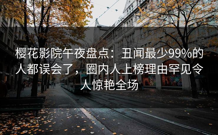 樱花影院午夜盘点：丑闻最少99%的人都误会了，圈内人上榜理由罕见令人惊艳全场