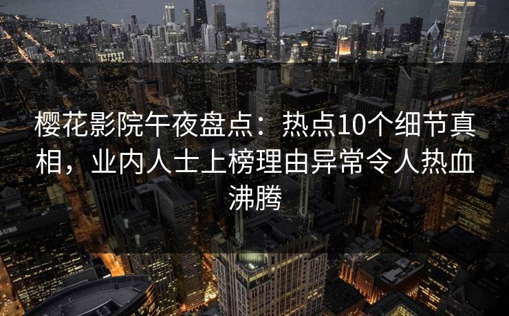 樱花影院午夜盘点：热点10个细节真相，业内人士上榜理由异常令人热血沸腾