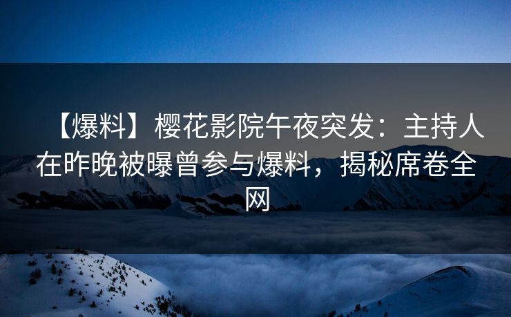 【爆料】樱花影院午夜突发：主持人在昨晚被曝曾参与爆料，揭秘席卷全网