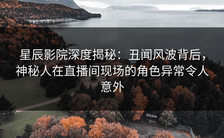 星辰影院深度揭秘：丑闻风波背后，神秘人在直播间现场的角色异常令人意外