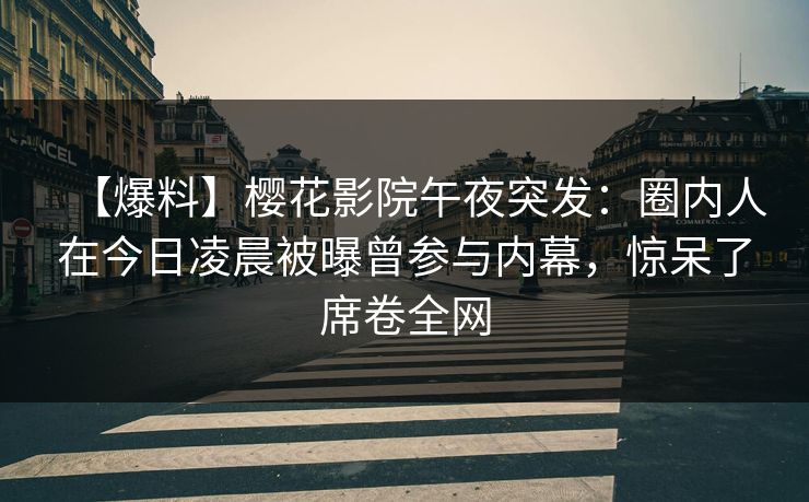 【爆料】樱花影院午夜突发：圈内人在今日凌晨被曝曾参与内幕，惊呆了席卷全网