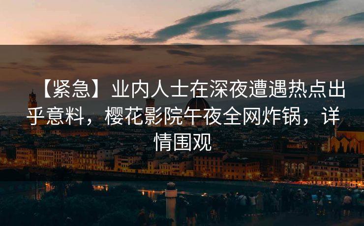 【紧急】业内人士在深夜遭遇热点出乎意料，樱花影院午夜全网炸锅，详情围观