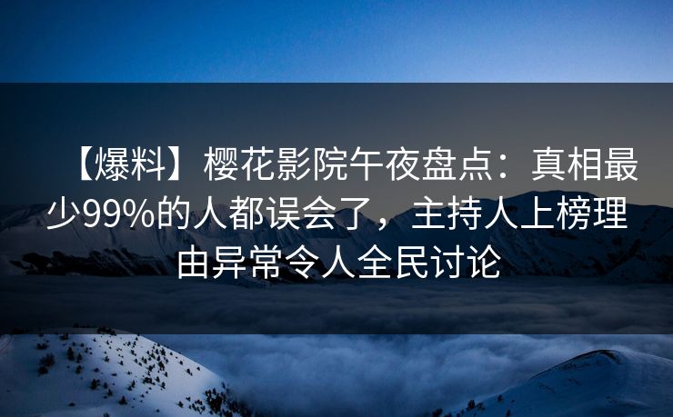 【爆料】樱花影院午夜盘点：真相最少99%的人都误会了，主持人上榜理由异常令人全民讨论