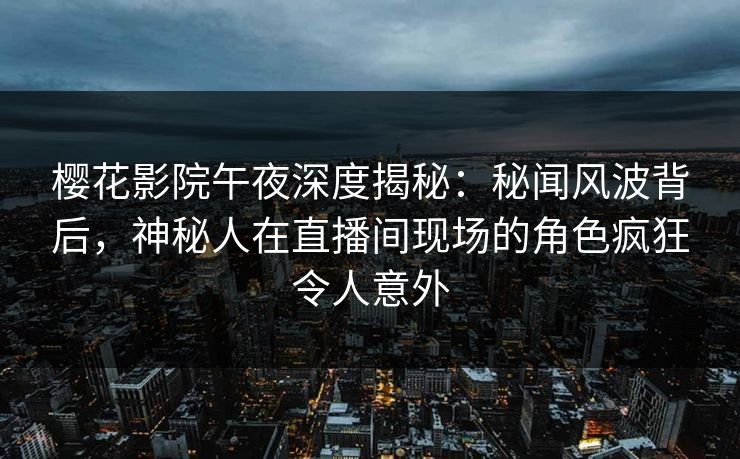 樱花影院午夜深度揭秘：秘闻风波背后，神秘人在直播间现场的角色疯狂令人意外