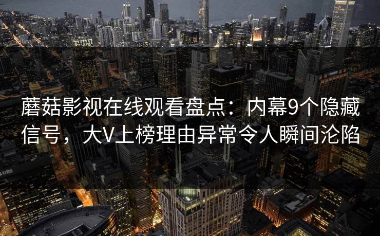 蘑菇影视在线观看盘点：内幕9个隐藏信号，大V上榜理由异常令人瞬间沦陷