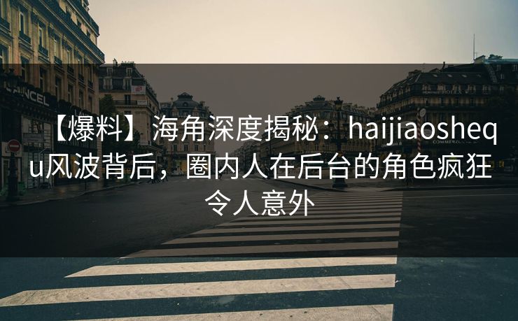 【爆料】海角深度揭秘：haijiaoshequ风波背后，圈内人在后台的角色疯狂令人意外